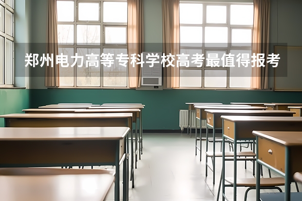 郑州电力高等专科学校高考最值得报考的专业有哪些?