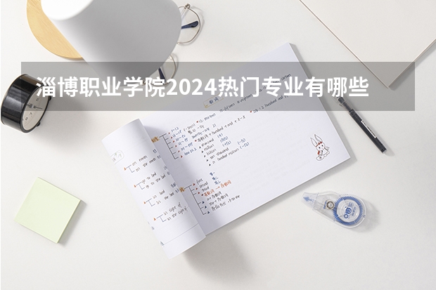 淄博职业学院2024热门专业有哪些？