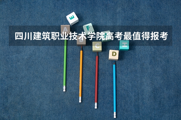 四川建筑职业技术学院高考最值得报考的专业有哪些?