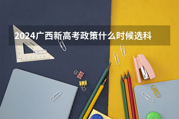 2024广西新高考政策什么时候选科?