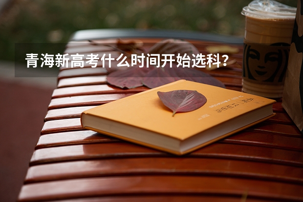 青海新高考什么时间开始选科？