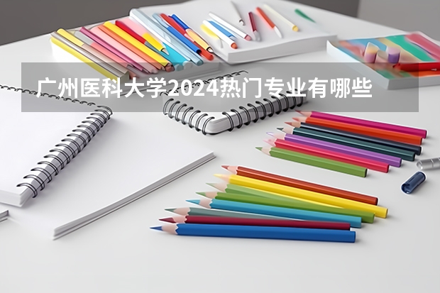 广州医科大学2024热门专业有哪些?