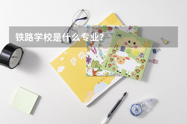 铁路学校是什么专业?