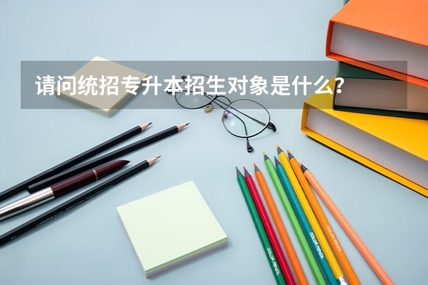 请问统招专升本招生对象是什么?