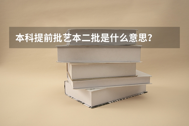 本科提前批艺本二批是什么意思？