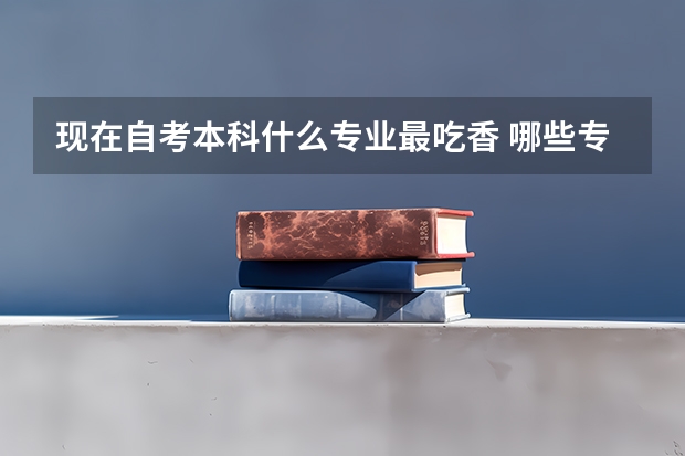 现在自考本科什么专业最吃香 哪些专业就业前景好?