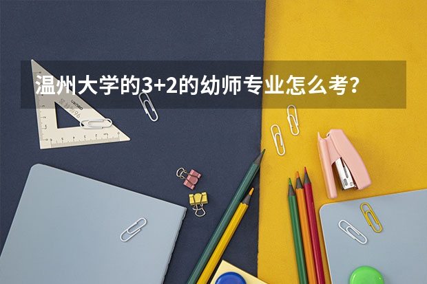 温州大学的3+2的幼师专业怎么考?要求是什么?
