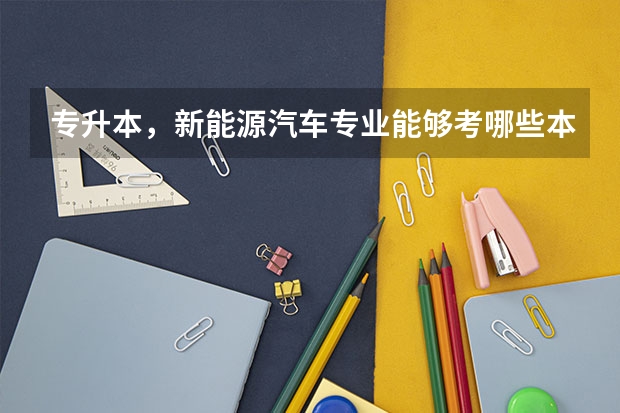 专升本，新能源汽车专业能够考哪些本科专业？