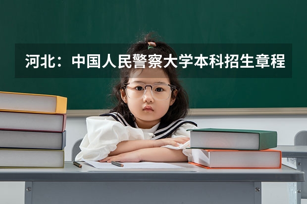 河北:中国人民警察大学本科招生章程 公安院校报考条件及要求