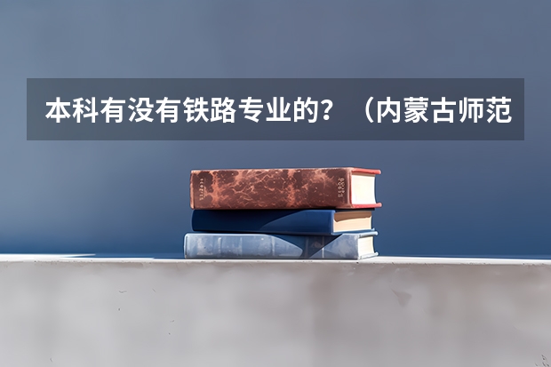 本科有没有铁路专业的?(内蒙古师范大学统招专升本考试招生对应专业目录?)