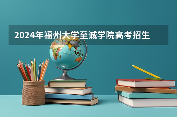 2024年福州大学至诚学院高考招生简章