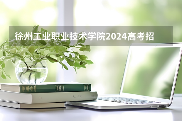 徐州工业职业技术学院2024高考招生高考简章什么时候发布