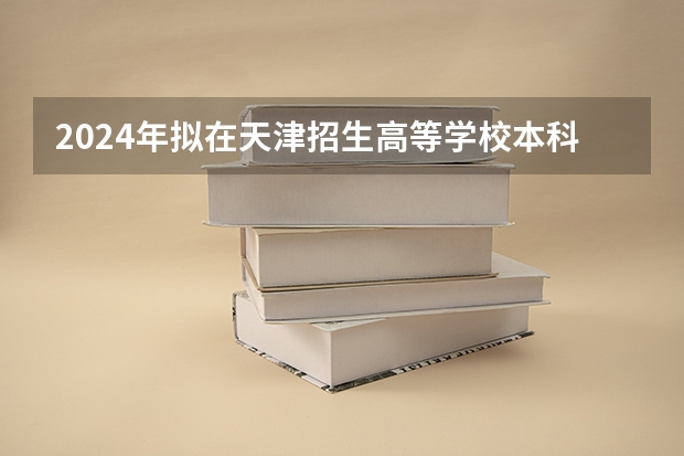 2024年拟在天津招生高等学校本科专业选考科目要求(天津:2024年拟在津招生高等学校本科专业选考科目要求目录说明)