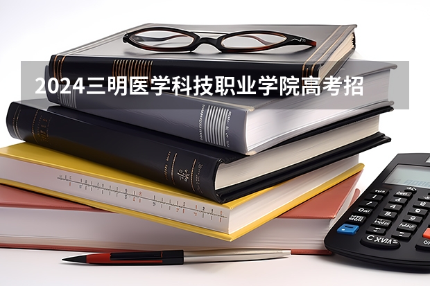 2024三明医学科技职业学院高考招生信息公布