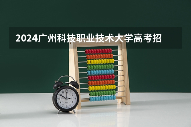 2024广州科技职业技术大学高考招生信息公布