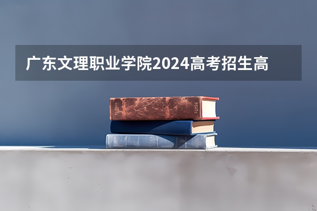 广东文理职业学院2024高考招生高考简章什么时候发布
