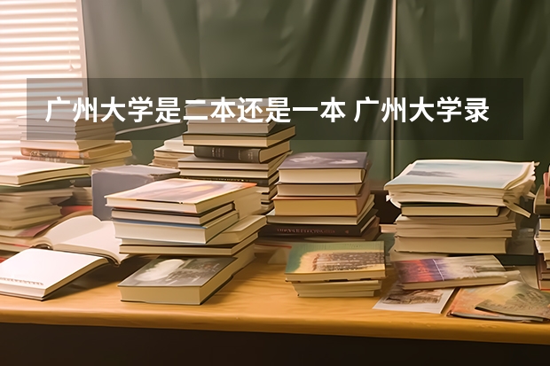 广州大学是二本还是一本 广州大学录取分数线