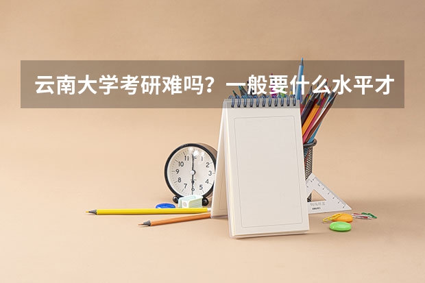 云南大学考研难吗?一般要什么水平才可以进入?