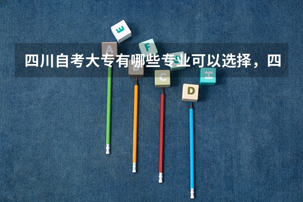 四川自考大专有哪些专业可以选择,四川小自考有哪些专业及院校供选择考试?