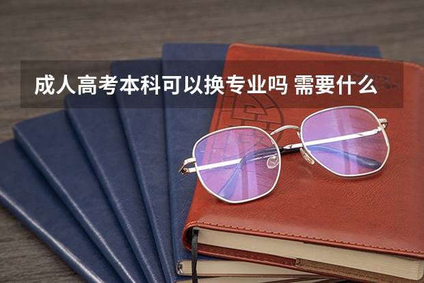 成人高考本科可以换专业吗 需要什么条件？