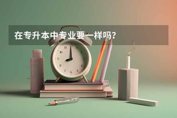 在专升本中专业要一样吗?