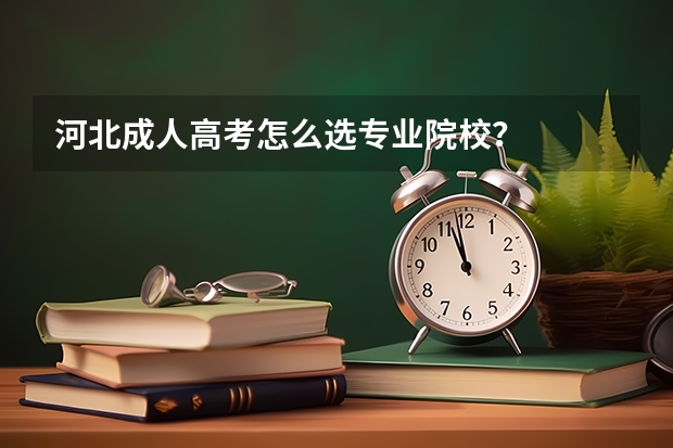 河北成人高考怎么选专业院校?