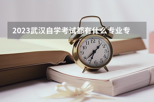 2023武汉自学考试都有什么专业专升本怎么报考呢什么时候报名？