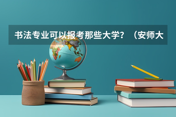 书法专业可以报考那些大学？（安师大2023录取分数线）