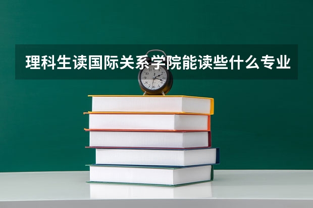 理科生读国际关系学院能读些什么专业?出路如何?
