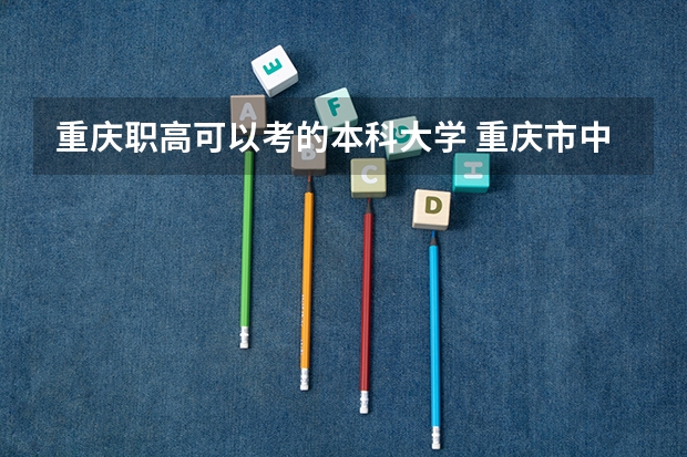 重庆职高可以考的本科大学 重庆市中等职业学校招生工作实施办法的重庆市中等职业学校招生工作实施办法