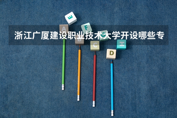 浙江广厦建设职业技术大学开设哪些专业，浙江广厦建设职业技术大学招生专业名单汇总