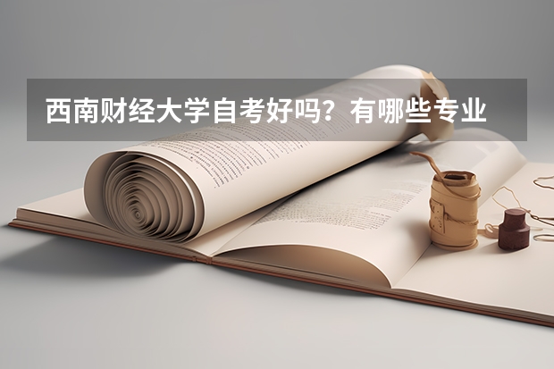 西南财经大学自考好吗?有哪些专业 西南财经大学自考本科?