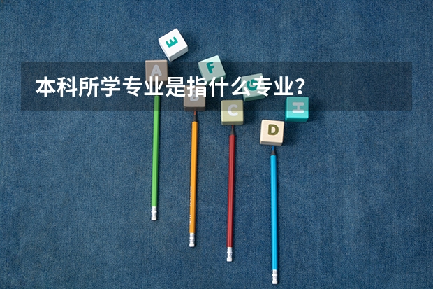 本科所学专业是指什么专业？