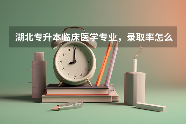 湖北专升本临床医学专业，录取率怎么样，有没有今年的录取比例？