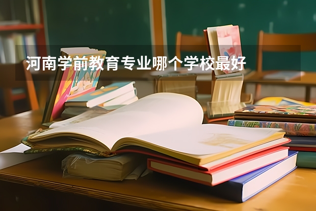 河南学前教育专业哪个学校最好