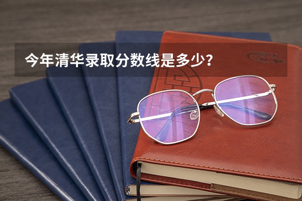 今年清华录取分数线是多少?