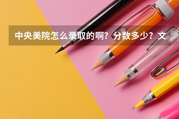 中央美院怎么录取的啊？分数多少？文化课成绩？专业成绩？录取线怎么样？还有，央美是两个院校？
