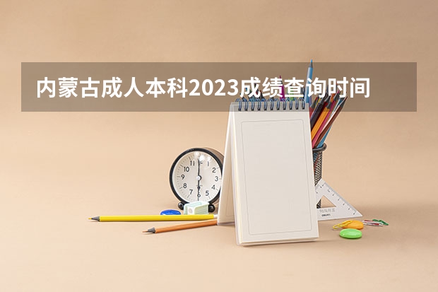 内蒙古成人本科2023成绩查询时间 成考查分入口在哪里？