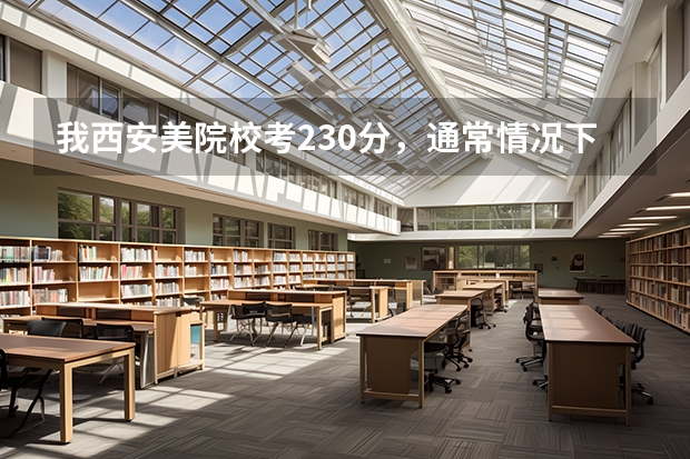 我西安美院校考230分，通常情况下高考文化课要多少分才能上西安美院？