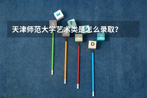 天津师范大学艺术类是怎么录取?