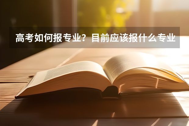 高考如何报专业?目前应该报什么专业?报志愿时有什么应该注意的?