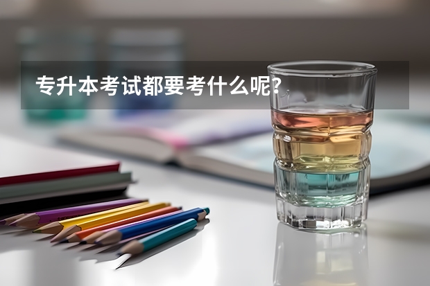 专升本考试都要考什么呢？