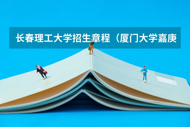 长春理工大学招生章程（厦门大学嘉庚学院本科招生简章   ）