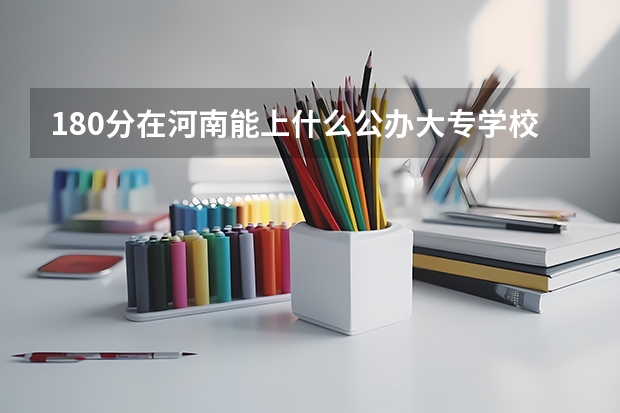 180分在河南能上什么公办大专学校？