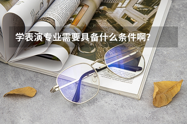 学表演专业需要具备什么条件啊?