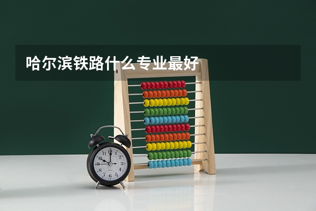 哈尔滨铁路什么专业最好