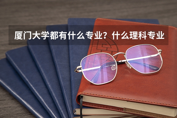 厦门大学都有什么专业?什么理科专业最火?