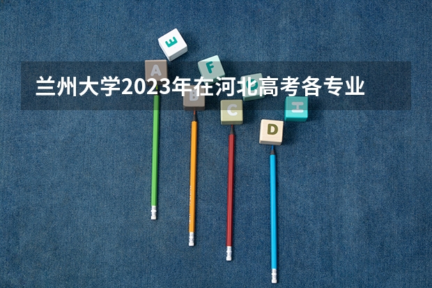 兰州大学2023年在河北高考各专业的招生人数是多少