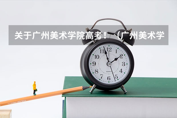 关于广州美术学院高考!(广州美术学院招生简章)