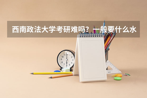 西南政法大学考研难吗?一般要什么水平才可以进入?